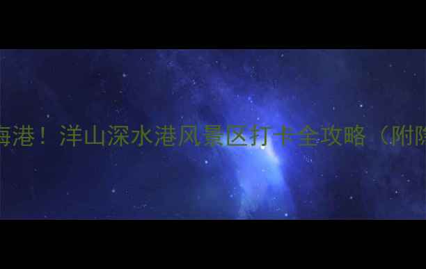 图片 🌊🚢长三角新晋顶流海港！洋山深水港风景区打卡全攻略（附隐藏机位+交通指南）2
