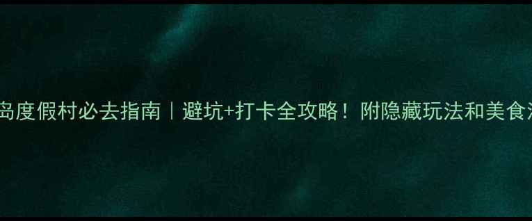火山岛度假村必去指南避坑打卡全攻略附隐藏玩法和美食清单