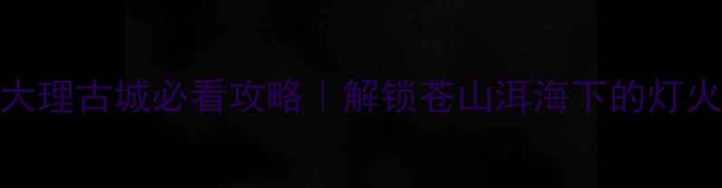 图片 🌌夜游大理古城必看攻略｜解锁苍山洱海下的灯火江湖✨