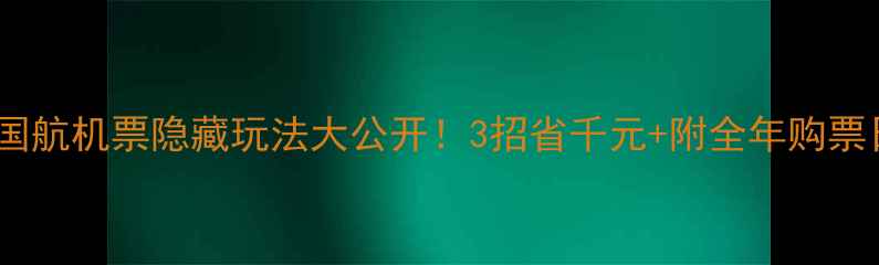 国航机票隐藏玩法大公开3招省千元附全年购票日历