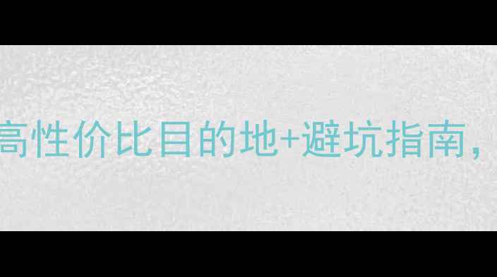 世界旅游景点推荐30高性价比目的地避坑指南附详细行程规划与装备清单