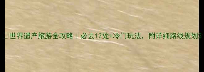图片 🌍世界遗产旅游全攻略｜必去12处+冷门玩法，附详细路线规划2