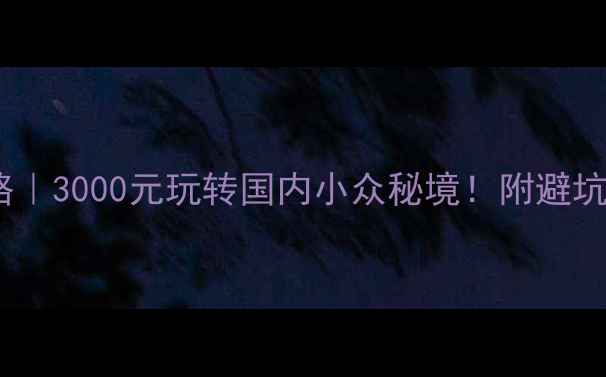 图片 🌍保姆级自助游攻略｜3000元玩转国内小众秘境！附避坑指南+超实用行程表