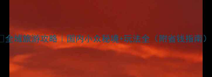 全域旅游攻略国内小众秘境玩法全附省钱指南