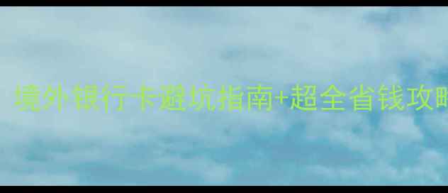 图片 🌍出国旅行必看！境外银行卡避坑指南+超全省钱攻略（附申请入口）