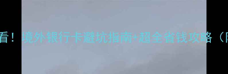 图片 🌍出国旅行必看！境外银行卡避坑指南+超全省钱攻略（附申请入口）1