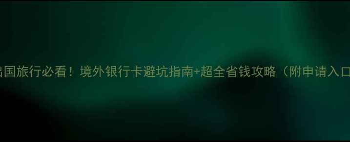 出国旅行必看境外银行卡避坑指南超全省钱攻略附申请入口