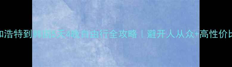 呼和浩特到韩国5天4晚自由行全攻略避开人从众高性价比玩法