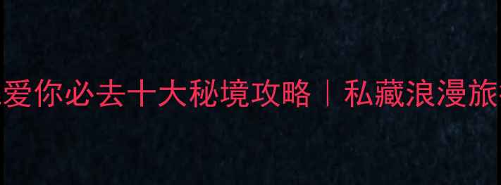 图片 🌍地球说爱你必去十大秘境攻略｜私藏浪漫旅行地清单