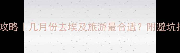 图片 🌍埃及旅行全攻略｜几月份去埃及旅游最合适？附避坑指南+必玩清单