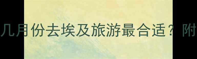 图片 🌍埃及旅行全攻略｜几月份去埃及旅游最合适？附避坑指南+必玩清单1
