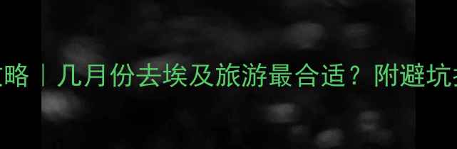 埃及旅行全攻略几月份去埃及旅游最合适附避坑指南必玩清单