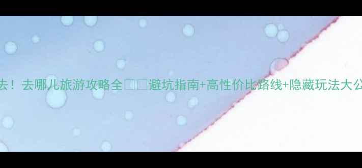 图片 🌍必去！去哪儿旅游攻略全✈️避坑指南+高性价比路线+隐藏玩法大公开！