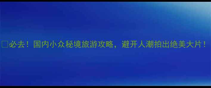 必去国内小众秘境旅游攻略避开人潮拍出绝美大片
