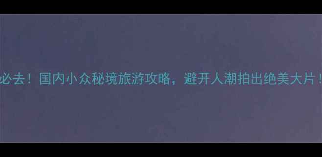 图片 🌍必去！国内小众秘境旅游攻略，避开人潮拍出绝美大片！1