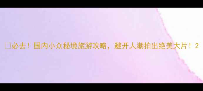图片 🌍必去！国内小众秘境旅游攻略，避开人潮拍出绝美大片！2