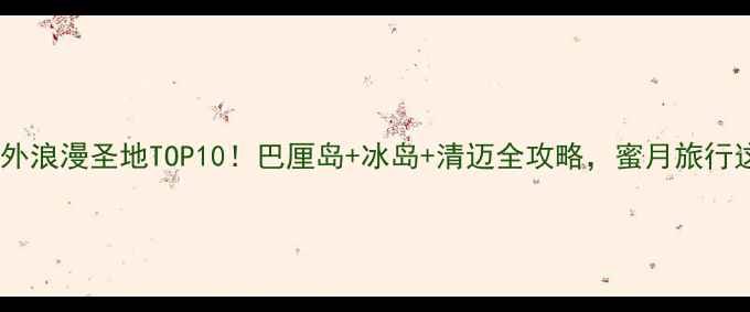 情侣必去国外浪漫圣地TOP10巴厘岛冰岛清迈全攻略蜜月旅行这样玩超甜蜜