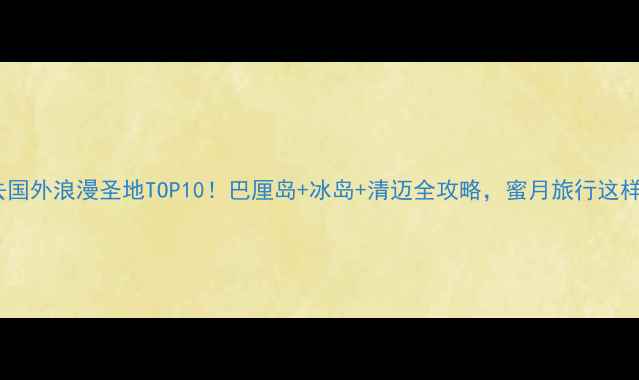 图片 🌍情侣必去国外浪漫圣地TOP10！巴厘岛+冰岛+清迈全攻略，蜜月旅行这样玩超甜蜜2