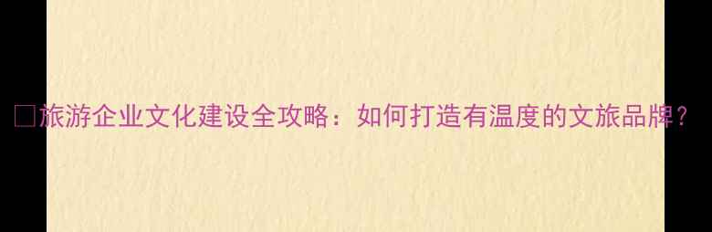 图片 🌍旅游企业文化建设全攻略：如何打造有温度的文旅品牌？