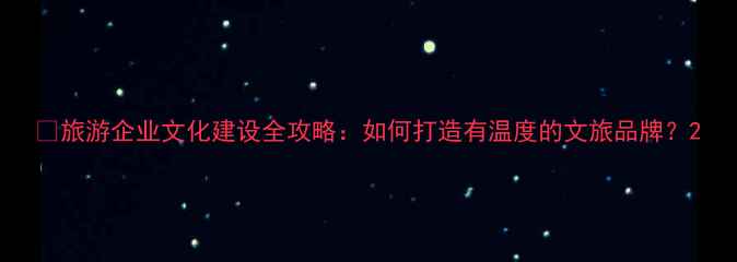 图片 🌍旅游企业文化建设全攻略：如何打造有温度的文旅品牌？2