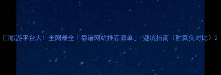 旅游平台大全网最全靠谱网站推荐清单避坑指南附真实对比