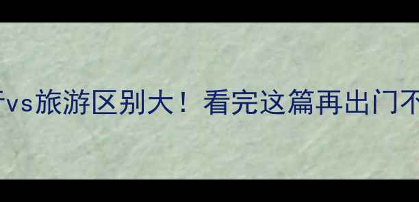 图片 🌍旅行vs旅游区别大！看完这篇再出门不踩坑1