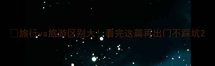 旅行vs旅游区别大看完这篇再出门不踩坑