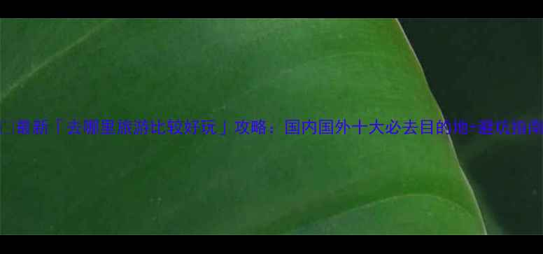 最新去哪里旅游比较好玩攻略国内国外十大必去目的地避坑指南