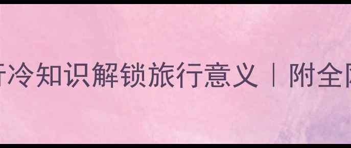 治愈心灵必看5个旅行冷知识解锁旅行意义附全网最全治愈系旅行攻略