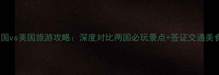 英国vs美国旅游攻略深度对比两国必玩景点签证交通美食全