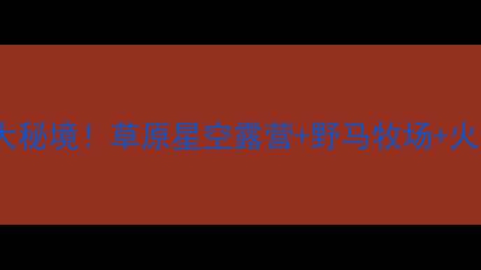 蒙古国必去10大秘境草原星空露营野马牧场火山温泉全攻略