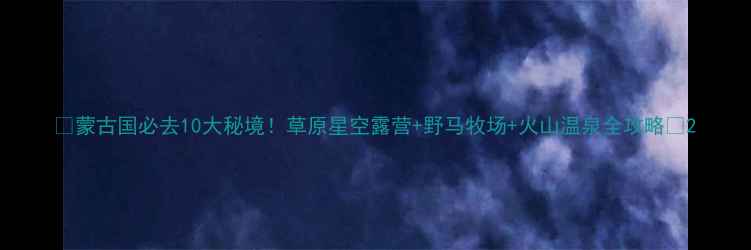 图片 🌍蒙古国必去10大秘境！草原星空露营+野马牧场+火山温泉全攻略✨2