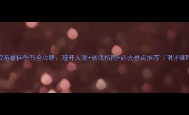 西欧旅游最佳季节全攻略避开人潮省钱指南必去景点推荐附详细时间表
