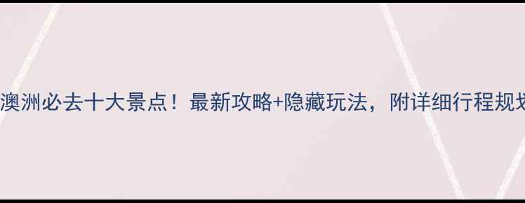 图片 🌏澳洲必去十大景点！最新攻略+隐藏玩法，附详细行程规划1