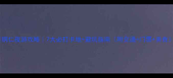 铜仁夜游攻略7大必打卡地避坑指南附交通门票美食