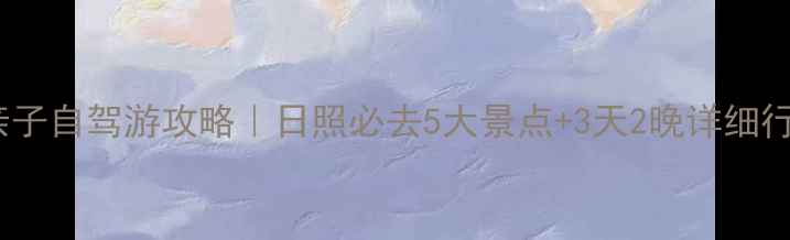 图片 🌞亲子自驾游攻略｜日照必去5大景点+3天2晚详细行程1