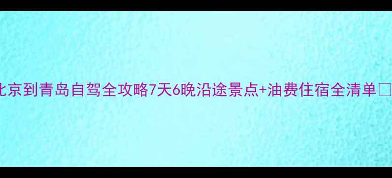 北京到青岛自驾全攻略7天6晚沿途景点油费住宿全清单