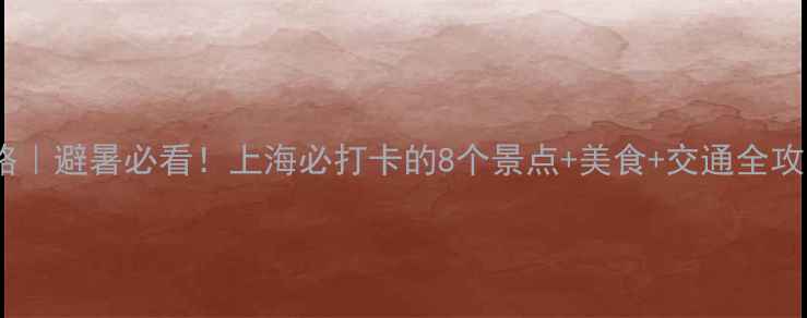 图片 🌞夏天上海旅游攻略｜避暑必看！上海必打卡的8个景点+美食+交通全攻略（附详细路线）1