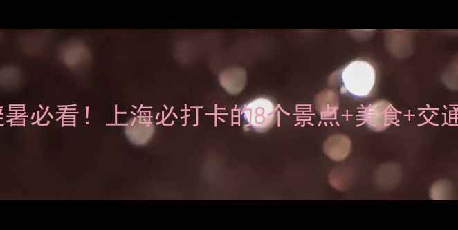 图片 🌞夏天上海旅游攻略｜避暑必看！上海必打卡的8个景点+美食+交通全攻略（附详细路线）2