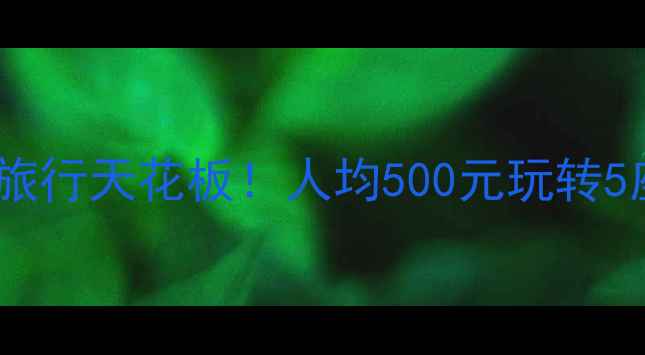 夏天平价旅行天花板人均500元玩转5座宝藏城市