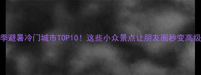 夏季避暑冷门城市TOP10这些小众景点让朋友圈秒变高级大片