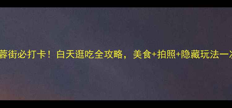图片 🌞长沙芙蓉街必打卡！白天逛吃全攻略，美食+拍照+隐藏玩法一次说清！1
