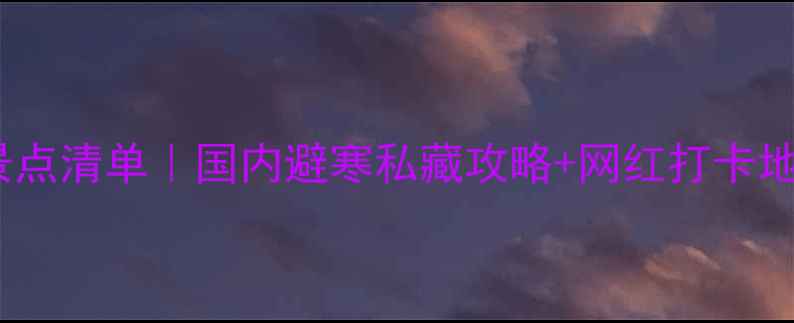 图片 🌟12月必去景点清单｜国内避寒私藏攻略+网红打卡地全攻略❄️2