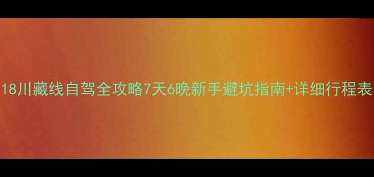 318川藏线自驾全攻略7天6晚新手避坑指南详细行程表