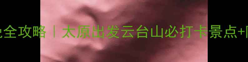 图片 🌟5天4晚全攻略｜太原出发云台山必打卡景点+隐藏玩法