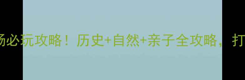 三国赤壁古战场必玩攻略历史自然亲子全攻略打卡拍照超出片
