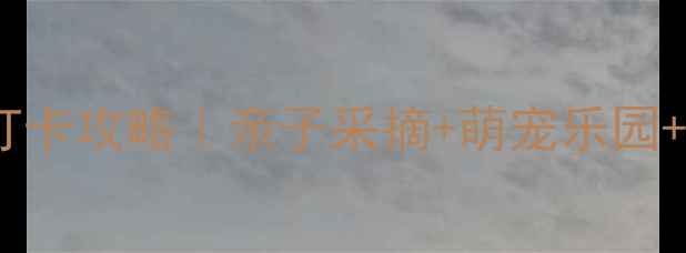 上海凯博农庄必打卡攻略亲子采摘萌宠乐园田园美食全测评