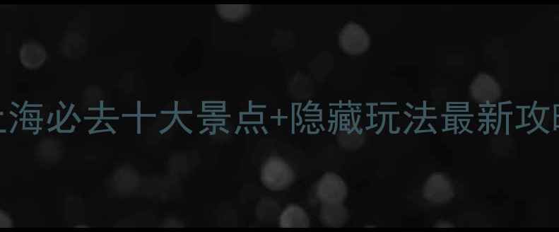 图片 🌟上海必去十大景点+隐藏玩法最新攻略🌟