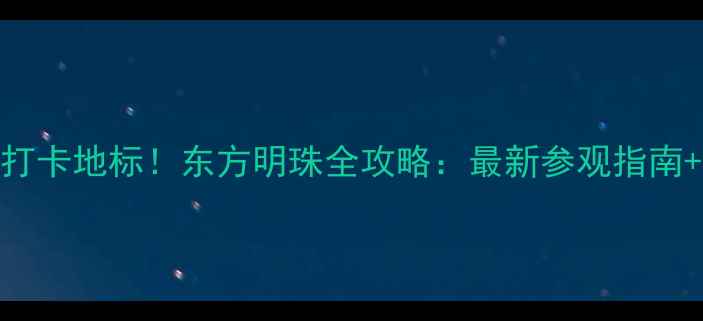 图片 🌟上海必打卡地标！东方明珠全攻略：最新参观指南+隐藏玩法