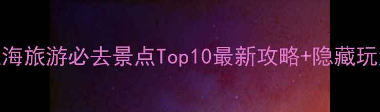 上海旅游必去景点Top10最新攻略隐藏玩法